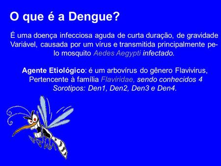 O que é a Dengue? É uma doença infecciosa aguda de curta duração, de gravidade Variável, causada por um vírus e transmitida principalmente pe- lo mosquito.