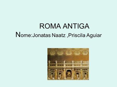 ROMA ANTIGA Nome:Jonatas Naatz ,Priscila Aguiar