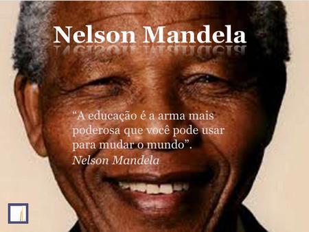 Nelson Mandela “A educação é a arma mais poderosa que você pode usar para mudar o mundo”. Nelson Mandela.