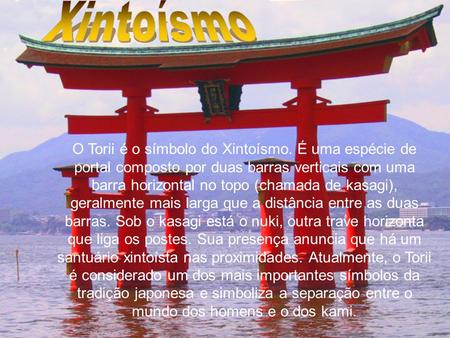 Xintoísmo O Torii é o símbolo do Xintoísmo. É uma espécie de portal composto por duas barras verticais com uma barra horizontal no topo (chamada de kasagi),