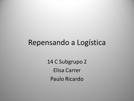 Repensando a Logística 14 C Subgrupo 2 Elisa Carrer Paulo Ricardo.