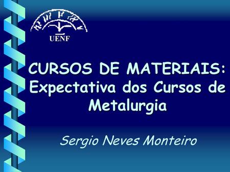 UENF CURSOS DE MATERIAIS: Expectativa dos Cursos de Metalurgia Sergio Neves Monteiro.