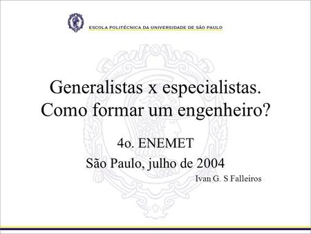 Generalistas x especialistas. Como formar um engenheiro? 4o. ENEMET São Paulo, julho de 2004 Ivan G. S Falleiros.