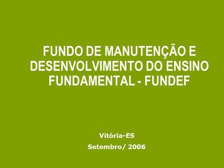 FUNDO DE MANUTENÇÃO E DESENVOLVIMENTO DO ENSINO FUNDAMENTAL - FUNDEF Vitória-ES Setembro/ 2006.