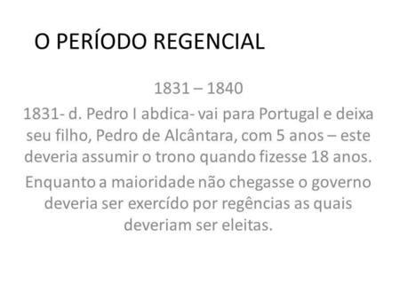 O PERÍODO REGENCIAL 1831 – 1840 1831- d. Pedro I abdica- vai para Portugal e deixa seu filho, Pedro de Alcântara, com 5 anos – este deveria assumir o trono.