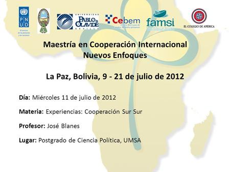Maestría en Cooperación Internacional Nuevos Enfoques La Paz, Bolivia, 9 - 21 de julio de 2012 Día: Miércoles 11 de julio de 2012 Materia: Experiencias: