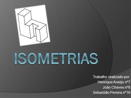 Isometrias Trabalho realizado por: Henrique Araújo nº7 João Chaves nº8