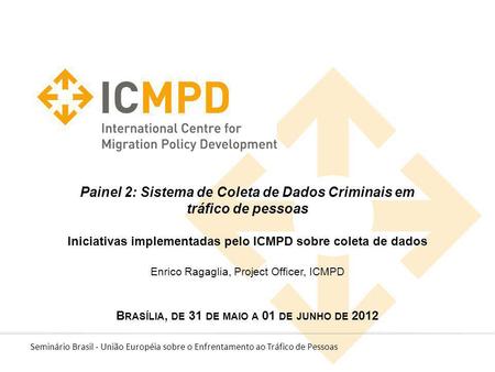 Painel 2: Sistema de Coleta de Dados Criminais em tráfico de pessoas Iniciativas implementadas pelo ICMPD sobre coleta de dados Enrico Ragaglia, Project.