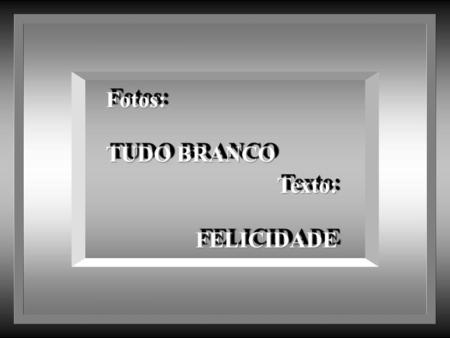 Fotos: TUDO BRANCO Texto: FELICIDADE.