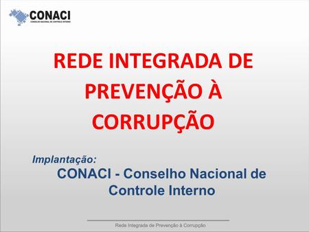 REDE INTEGRADA DE PREVENÇÃO À CORRUPÇÃO Implantação: CONACI - Conselho Nacional de Controle Interno.