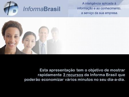 Esta apresentação tem o objetivo de mostrar rapidamente 3 recursos da Informa Brasil que poderão economizar vários minutos no seu dia-a-dia.