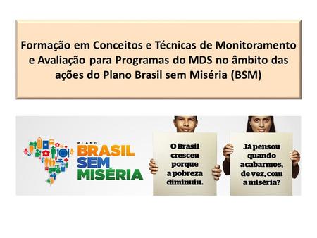 Formação em Conceitos e Técnicas de Monitoramento e Avaliação para Programas do MDS no âmbito das ações do Plano Brasil sem Miséria (BSM)