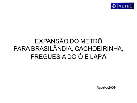 EXPANSÃO DO METRÔ PARA BRASILÂNDIA, CACHOEIRINHA, FREGUESIA DO Ó E LAPA Agosto/2009.