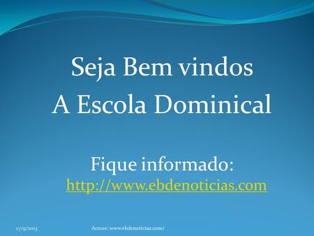 Fique informado: http://www.ebdenoticias.com Seja Bem vindos A Escola Dominical Fique informado: http://www.ebdenoticias.com 27/9/2013 Acesse: www.ebdenoticias.com/