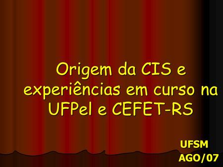 Origem da CIS e experiências em curso na UFPel e CEFET-RS UFSM AGO/07