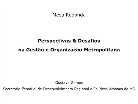 Mesa Redonda Perspectivas & Desafios na Gestão e Organização Metropolitana Gustavo Gomes Secretaria Estadual de Desenvolvimento Regional e Políticas Urbanas.