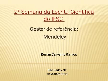 Gestor de referência: Mendeley Renan Carvalho Ramos São Carlos, SP Novembro 2011 2ª Semana da Escrita Científica do IFSC.