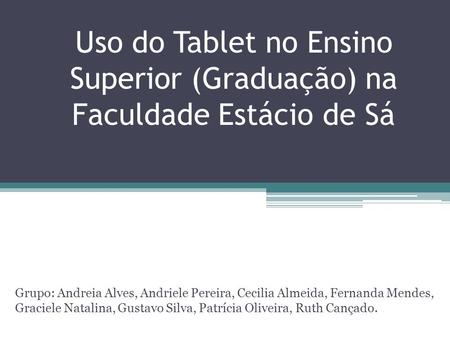 Uso do Tablet no Ensino Superior (Graduação) na Faculdade Estácio de Sá Grupo: Andreia Alves, Andriele Pereira, Cecilia Almeida, Fernanda Mendes, Graciele.