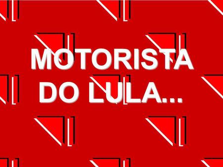 MOTORISTA DO LULA....