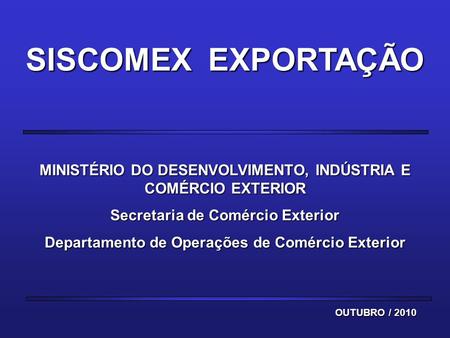 SISCOMEX EXPORTAÇÃO MINISTÉRIO DO DESENVOLVIMENTO, INDÚSTRIA E COMÉRCIO EXTERIOR Secretaria de Comércio Exterior Departamento de Operações de Comércio.