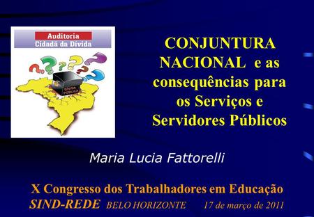 Maria Lucia Fattorelli X Congresso dos Trabalhadores em Educação SIND-REDE BELO HORIZONTE17 de março de 2011 CONJUNTURA NACIONAL e as consequências para.