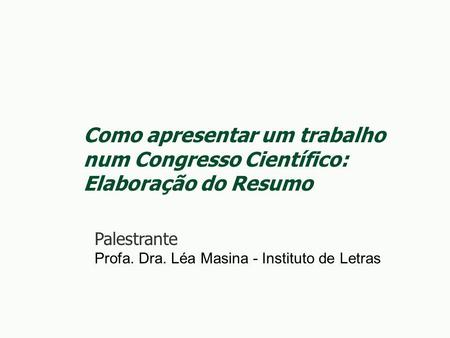 Como apresentar um trabalho num Congresso Científico: Elaboração do Resumo Palestrante Profa. Dra. Léa Masina - Instituto de Letras.