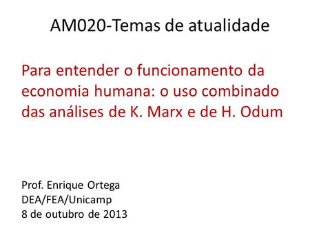AM020-Temas de atualidade Para entender o funcionamento da economia humana: o uso combinado das análises de K. Marx e de H. Odum Prof. Enrique Ortega DEA/FEA/Unicamp.