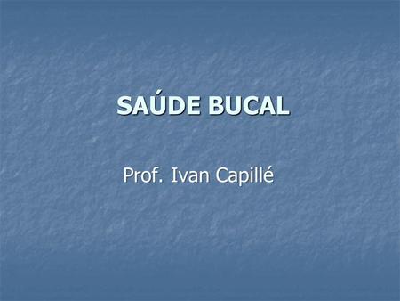 SAÚDE BUCAL Prof. Ivan Capillé.