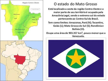 O estado do Mato Grosso Está localizado a oeste da região Centro-Oeste e a maior parte de seu território é ocupado pela Amazônia Legal, sendo o extremo.