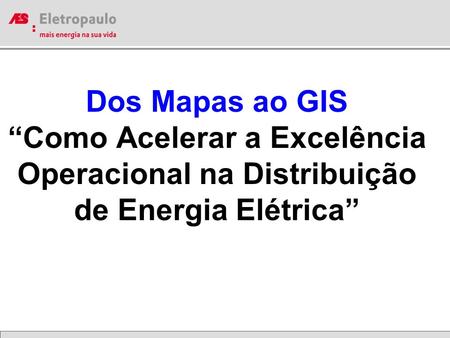 Dos Mapas ao GIS “Como Acelerar a Excelência Operacional na Distribuição de Energia Elétrica”