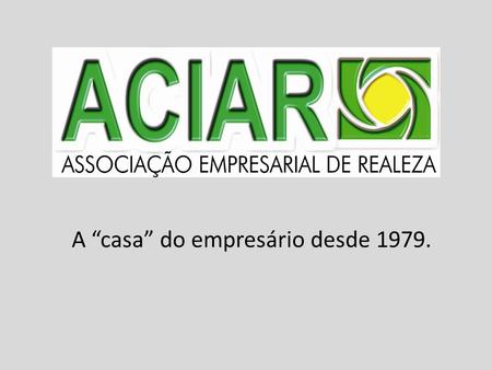 A casa do empresário desde 1979.. Histórico A ACIAR foi fundada em Junho de 1979, através da iniciativa de empresários de Realeza e também com apoio da.