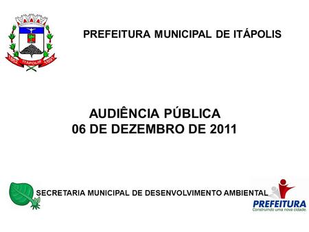 PREFEITURA MUNICIPAL DE ITÁPOLIS SECRETARIA MUNICIPAL DE DESENVOLVIMENTO AMBIENTAL AUDIÊNCIA PÚBLICA 06 DE DEZEMBRO DE 2011.