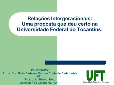 Relações Intergeracionais: Uma proposta que deu certo na Universidade Federal do Tocantins: Palestrantes: Profa. Dra. Neila Barbosa Osório- Chefe de Cerimonial-UFT.