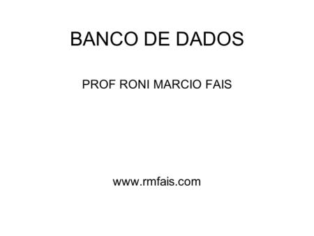 PROF RONI MARCIO FAIS www.rmfais.com BANCO DE DADOS PROF RONI MARCIO FAIS www.rmfais.com.
