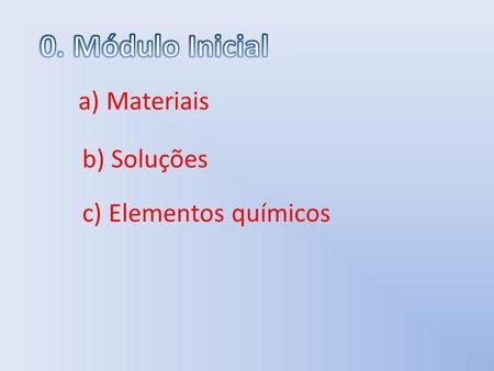 0. Módulo Inicial a) Materiais b) Soluções c) Elementos químicos.