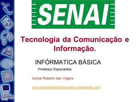 1/16 Tecnologia da Comunicação e Informação. Professor Especialista: Carlos Roberto das Virgens www.carlosrobertodasvirgens.wikispaces.com INFÓRMATICA.