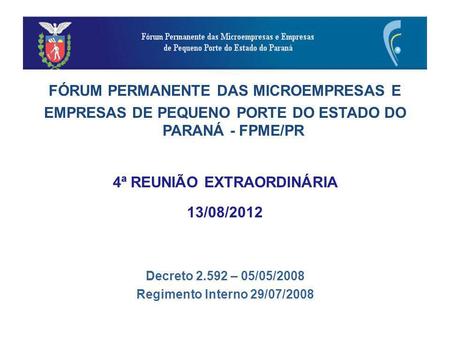FÓRUM PERMANENTE DAS MICROEMPRESAS E EMPRESAS DE PEQUENO PORTE DO ESTADO DO PARANÁ - FPME/PR 4ª REUNIÃO EXTRAORDINÁRIA 13/08/2012 Decreto 2.592 – 05/05/2008.