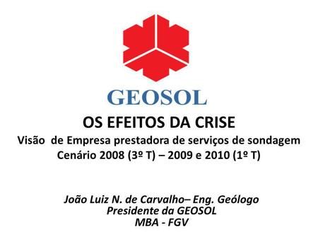 OS EFEITOS DA CRISE Visão de Empresa prestadora de serviços de sondagem Cenário 2008 (3º T) – 2009 e 2010 (1º T) João Luiz N. de Carvalho– Eng. Geólogo.