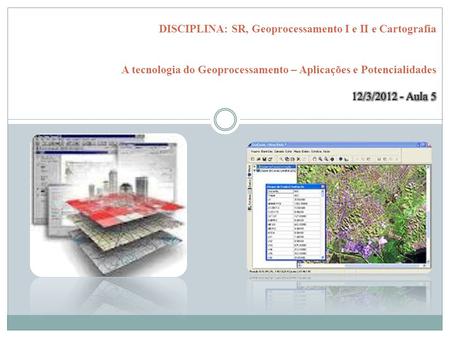 DISCIPLINA: SR, Geoprocessamento I e II e Cartografia A tecnologia do Geoprocessamento – Aplicações e Potencialidades 12/3/2012 - Aula 5.