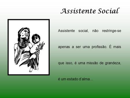 Assistente Social Assistente social, não restringe-se apenas a ser uma profissão. É mais que isso, é uma missão de grandeza, é um estado d’alma...