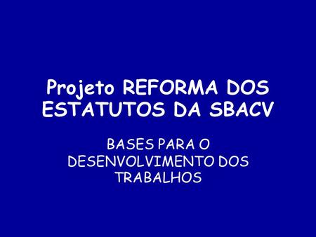 Projeto REFORMA DOS ESTATUTOS DA SBACV BASES PARA O DESENVOLVIMENTO DOS TRABALHOS.