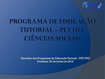 Encontro dos Programas de Educação Tutorial - PET/UFC Fortaleza, 29 de Junho de 2012.