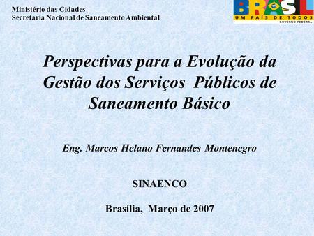 Perspectivas para a Evolução da Gestão dos Serviços Públicos de Saneamento Básico Eng. Marcos Helano Fernandes Montenegro SINAENCO Brasília, Março.