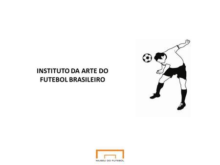 INSTITUTO DA ARTE DO FUTEBOL BRASILEIRO. Museu do Futebol Idealizado em 2005, por uma parceria entre a Prefeitura da Cidade de São Paulo e a Fundação.