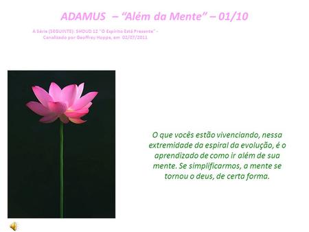 ADAMUS – Além da Mente – 01/10 A Série (SEGUINTE): SHOUD 12 O Espírito Está Presente - Canalizado por Geoffrey Hoppe, em 02/07/2011 O que vocês estão.
