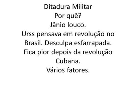Ditadura Militar Por quê? Jânio louco. Urss pensava em revolução no Brasil. Desculpa esfarrapada. Fica pior depois da revolução Cubana. Vários fatores.