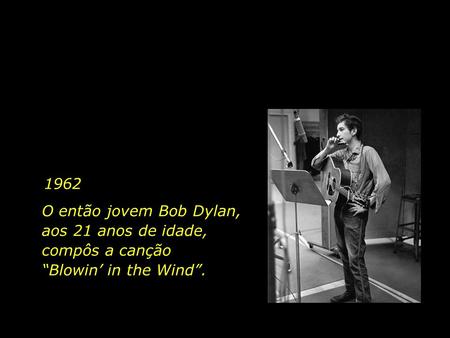 1962 O então jovem Bob Dylan, aos 21 anos de idade, compôs a canção “Blowin’ in the Wind”.