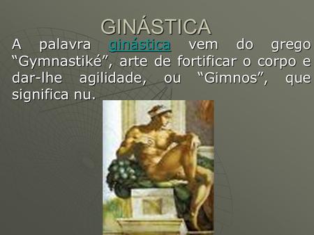 GINÁSTICA A palavra ginástica vem do grego “Gymnastiké”, arte de fortificar o corpo e dar-lhe agilidade, ou “Gimnos”, que significa nu.