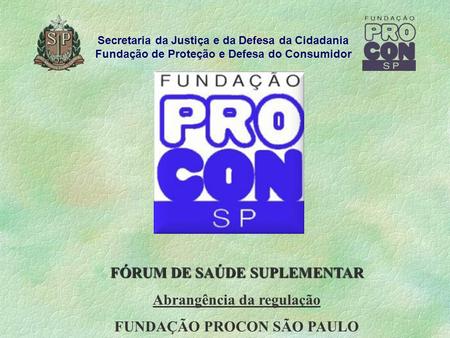 FÓRUM DE SAÚDE SUPLEMENTAR Abrangência da regulação FUNDAÇÃO PROCON SÃO PAULO Secretaria da Justiça e da Defesa da Cidadania Fundação de Proteção e Defesa.