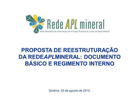 PROPOSTA DE REESTRUTURAÇÃO DA REDEAPLMINERAL: DOCUMENTO BÁSICO E REGIMENTO INTERNO Goiânia, 30 de agosto de 2010.